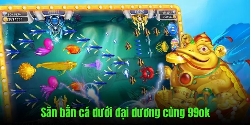 Săn bắn cá dưới đại dương đổi thưởng khủng cùng 99ok